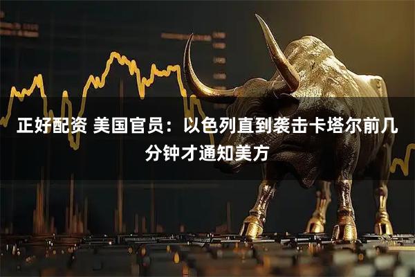 正好配资 美国官员：以色列直到袭击卡塔尔前几分钟才通知美方