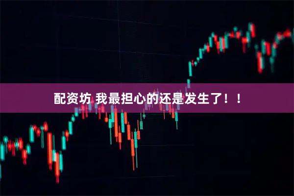配资坊 我最担心的还是发生了！！