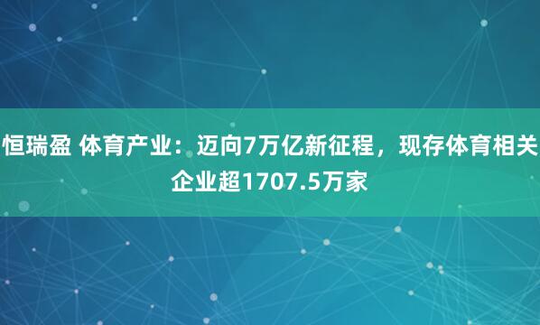 恒瑞盈 体育产业：迈向7万亿新征程，现存体育相关企业超1707.5万家