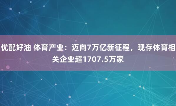 优配好油 体育产业：迈向7万亿新征程，现存体育相关企业超1707.5万家