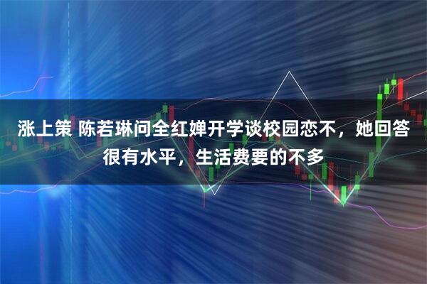 涨上策 陈若琳问全红婵开学谈校园恋不，她回答很有水平，生活费要的不多