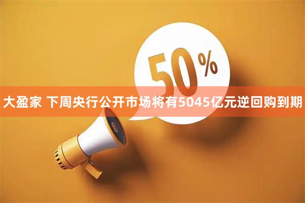 大盈家 下周央行公开市场将有5045亿元逆回购到期