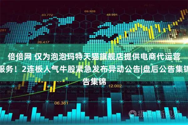 倍倍网 仅为泡泡玛特天猫旗舰店提供电商代运营服务！2连板人气牛股紧急发布异动公告|盘后公告集锦