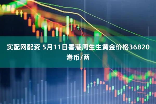 实配网配资 5月11日香港周生生黄金价格36820港币/两