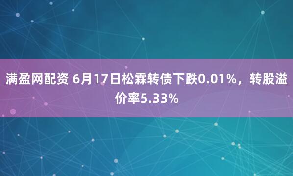 满盈网配资 6月17日松霖转债下跌0.01%，转股溢价率5.33%