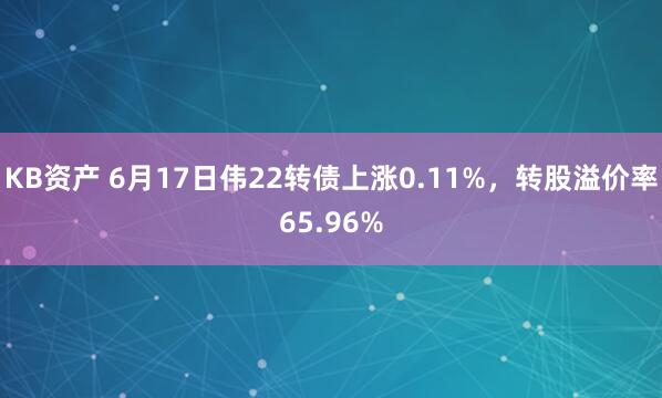 KB资产 6月17日伟22转债上涨0.11%，转股溢价率65.96%