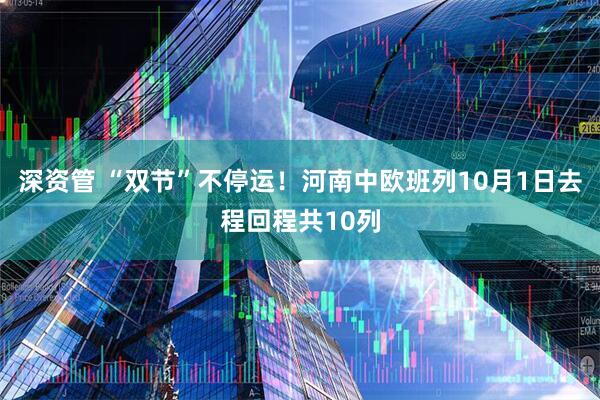 深资管 “双节”不停运！河南中欧班列10月1日去程回程共10列