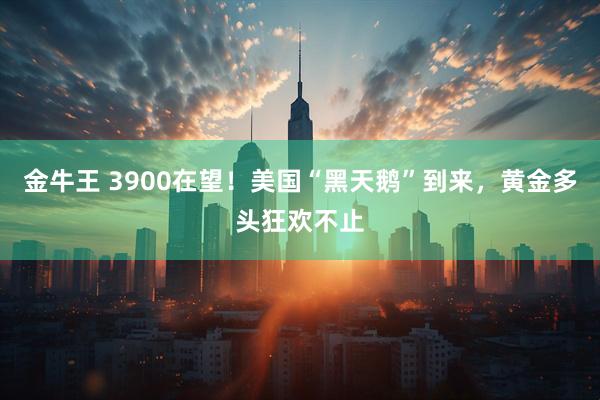 金牛王 3900在望！美国“黑天鹅”到来，黄金多头狂欢不止