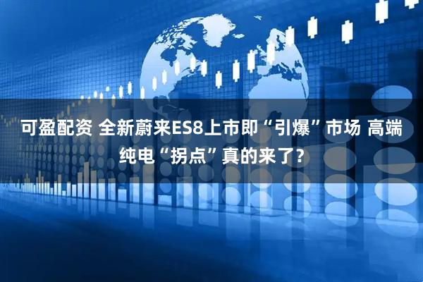 可盈配资 全新蔚来ES8上市即“引爆”市场 高端纯电“拐点”真的来了？