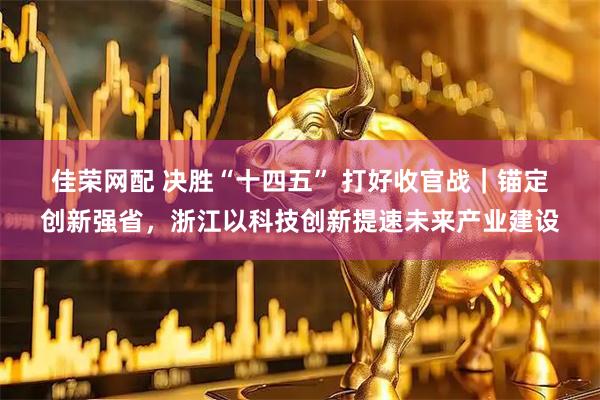 佳荣网配 决胜“十四五”&#32;打好收官战｜锚定创新强省，浙江以科技创新提速未来产业建设