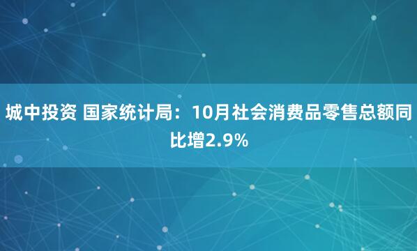 城中投资 国家统计局：10月社会消费品零售总额同比增2.9%