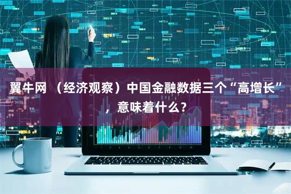 翼牛网 （经济观察）中国金融数据三个“高增长”，意味着什么？