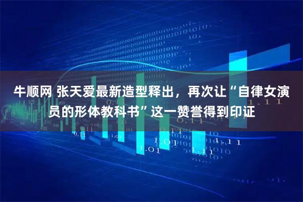 牛顺网 张天爱最新造型释出,再次让“自律女演员的形体教科书”这一赞誉得到印证